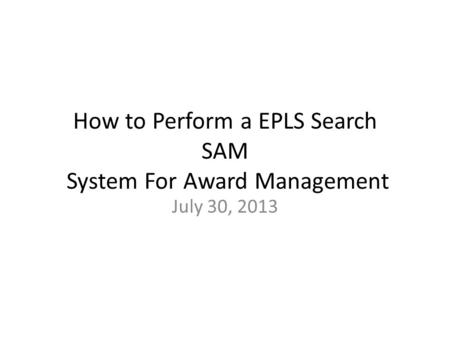 How to Perform a EPLS Search SAM System For Award Management July 30, 2013.
