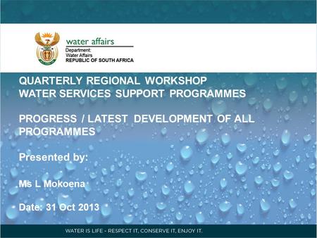 QUARTERLY REGIONAL WORKSHOP WATER SERVICES SUPPORT PROGRAMMES PROGRESS / LATEST DEVELOPMENT OF ALL PROGRAMMES Presented by: Ms L Mokoena Date: 31 Oct 2013.