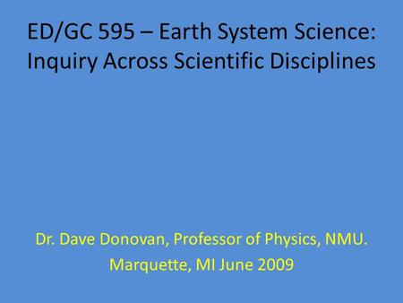 ED/GC 595 – Earth System Science: Inquiry Across Scientific Disciplines Dr. Dave Donovan, Professor of Physics, NMU. Marquette, MI June 2009.