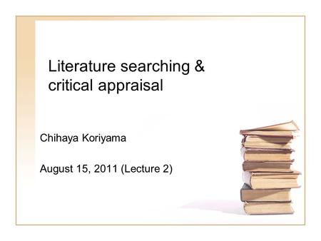 Literature searching & critical appraisal Chihaya Koriyama August 15, 2011 (Lecture 2)
