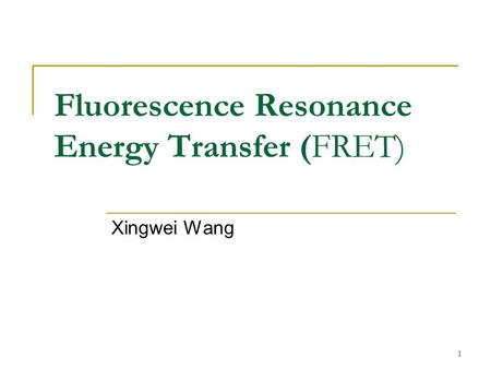 1 Fluorescence Resonance Energy Transfer (FRET) Xingwei Wang.