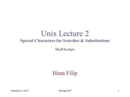 January 23, 2007Spring 20071 Unix Lecture 2 Special Characters for Searches & Substitutions Shell Scripts Hana Filip.