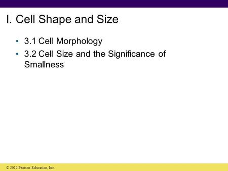 I. Cell Shape and Size 3.1Cell Morphology 3.2Cell Size and the Significance of Smallness © 2012 Pearson Education, Inc.