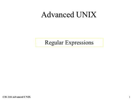 CIS 218 Advanced UNIX1 Advanced UNIX CIS 218 Advanced UNIX Regular Expressions.