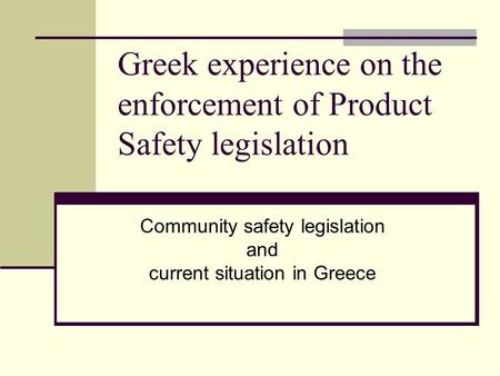 Greek experience on the enforcement of Product Safety legislation Community safety legislation and current situation in Greece.