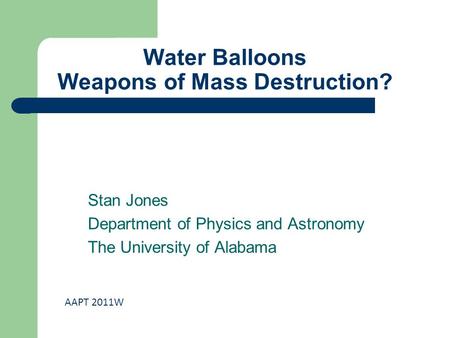 Water Balloons Weapons of Mass Destruction? Stan Jones Department of Physics and Astronomy The University of Alabama AAPT 2011W.