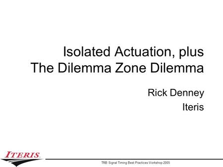 TRB Signal Timing Best Practices Workshop 2005 Isolated Actuation, plus The Dilemma Zone Dilemma Rick Denney Iteris.