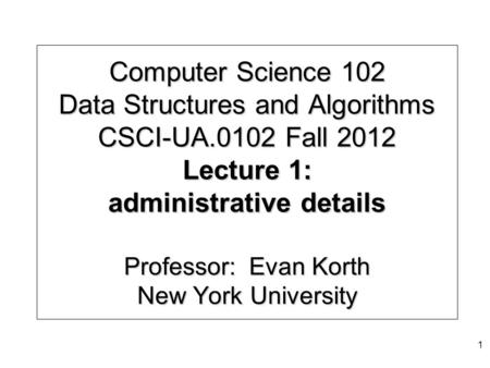 Computer Science 102 Data Structures and Algorithms CSCI-UA.0102 Fall 2012 Lecture 1: administrative details Professor: Evan Korth New York University.