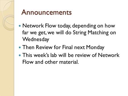 Announcements Network Flow today, depending on how far we get, we will do String Matching on Wednesday Then Review for Final next Monday This week’s lab.