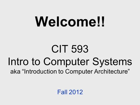 Welcome!! CIT 593 Intro to Computer Systems aka “Introduction to Computer Architecture” Fall 2012.