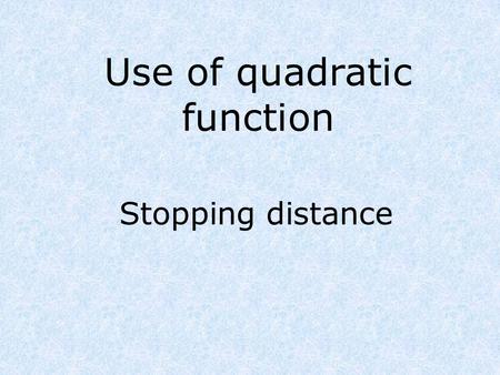 Use of quadratic function Stopping distance. The stopping distance of a vehicle is proportional to the square of its velocity. This relativeness describes.