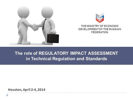 The role of REGULATORY IMPACT ASSESSMENT in Technical Regulation and Standards Houston, April 2-4, 2014 THE MINISTRY OF ECONOMIC DEVELOPMENT OF THE RUSSIAN.