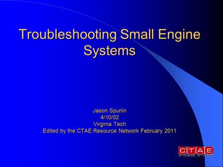 Troubleshooting Small Engine Systems Jason Spurlin 4/10/02 Virginia Tech Edited by the CTAE Resource Network February 2011.