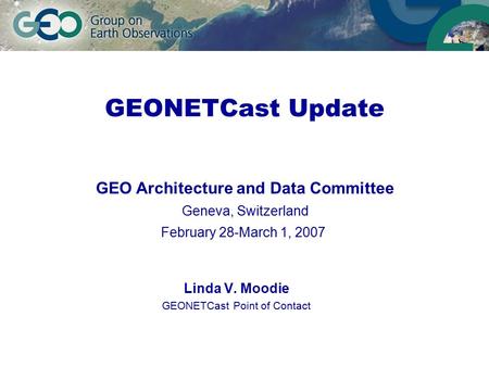 GEONETCast Update Linda V. Moodie GEONETCast Point of Contact GEO Architecture and Data Committee Geneva, Switzerland February 28-March 1, 2007.