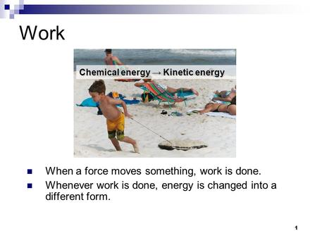 1 Work When a force moves something, work is done. Whenever work is done, energy is changed into a different form. Chemical energy → Kinetic energy.