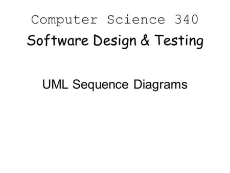 Computer Science 340 Software Design & Testing UML Sequence Diagrams.