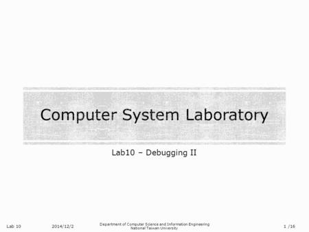 Lab 10 Department of Computer Science and Information Engineering National Taiwan University Lab10 – Debugging II 2014/12/2 1 /16.