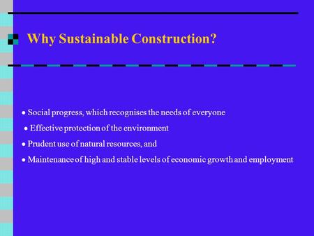 Why Sustainable Construction?  Social progress, which recognises the needs of everyone  Effective protection of the environment  Prudent use of natural.