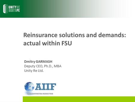 Reinsurance solutions and demands: actual within FSU Dmitry GARMASH Deputy CEO, Ph.D., MBA Unity Re Ltd.