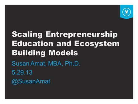 Scaling Entrepreneurship Education and Ecosystem Building Models Susan Amat, MBA, Ph.D.