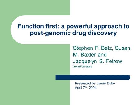 Function first: a powerful approach to post-genomic drug discovery Stephen F. Betz, Susan M. Baxter and Jacquelyn S. Fetrow GeneFormatics Presented by.