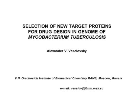 SELECTION OF NEW TARGET PROTEINS FOR DRUG DESIGN IN GENOME OF MYCOBACTERIUM TUBERCULOSIS Alexander V. Veselovsky V.N. Orechovich Institute of Biomedical.