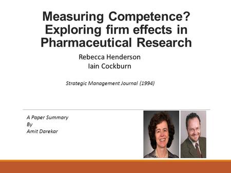 Measuring Competence? Exploring firm effects in Pharmaceutical Research Rebecca Henderson Iain Cockburn Strategic Management Journal (1994) A Paper Summary.