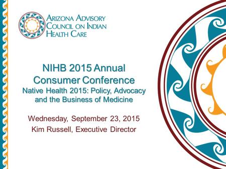 NIHB 2015 Annual Consumer Conference Native Health 2015: Policy, Advocacy and the Business of Medicine Wednesday, September 23, 2015 Kim Russell, Executive.