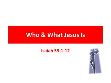 Isaiah 53:1-12 Who & What Jesus Is 1. Isaiah 53:1-12 1 Who hath believed our report? and to whom is the arm of the LORD revealed? 2 For he shall grow.