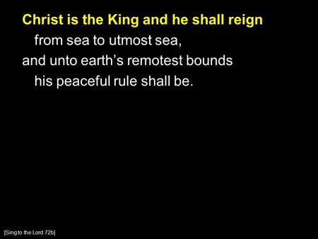 Christ is the King and he shall reign from sea to utmost sea, and unto earth’s remotest bounds his peaceful rule shall be. [Sing to the Lord 72b]
