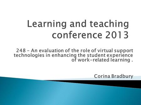 248 – An evaluation of the role of virtual support technologies in enhancing the student experience of work-related learning. Corina Bradbury.