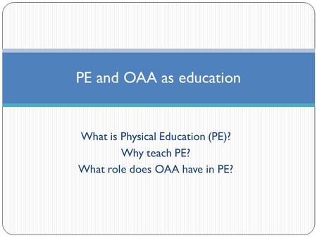 What is Physical Education (PE)? Why teach PE? What role does OAA have in PE? PE and OAA as education.