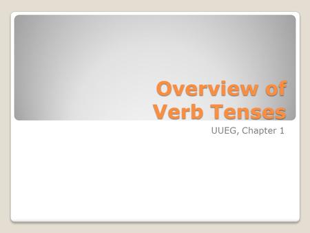 Overview of Verb Tenses UUEG, Chapter 1. The Simple Tenses Simple Present Simple Past Simple Future These tenses make up 90% of the verb tenses we use!