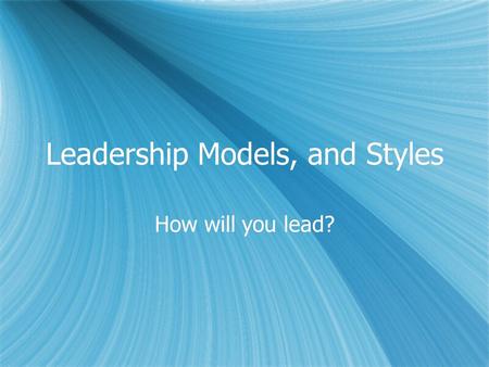 Leadership Models, and Styles How will you lead?.