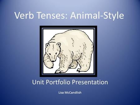 Verb Tenses: Animal-Style Unit Portfolio Presentation Lisa McCandlish.
