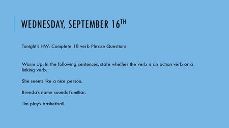 WEDNESDAY, SEPTEMBER 16 TH Tonight’s HW: Complete 18 verb Phrase Questions Warm Up: In the following sentences, state whether the verb is an action verb.