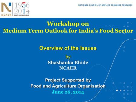 Workshop on Medium Term Outlook for India’s Food Sector Overview of the Issues by by Shashanka Bhide NCAER Project Supported by Food and Agriculture Organisation.
