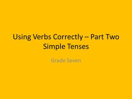 Using Verbs Correctly – Part Two Simple Tenses Grade Seven.