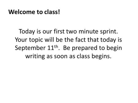 Welcome to class! Today is our first two minute sprint. Your topic will be the fact that today is September 11 th. Be prepared to begin writing as soon.