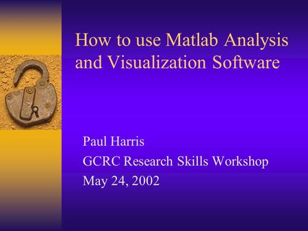 How to use Matlab Analysis and Visualization Software Paul Harris GCRC Research Skills Workshop May 24, 2002.