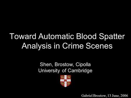 Toward Automatic Blood Spatter Analysis in Crime Scenes Gabriel Brostow, 13 June, 2006 Shen, Brostow, Cipolla University of Cambridge.