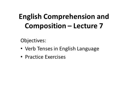 English Comprehension and Composition – Lecture 7 Objectives: Verb Tenses in English Language Practice Exercises.
