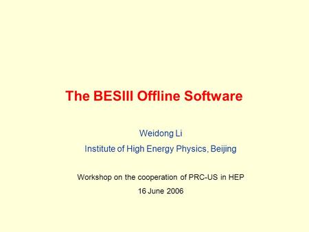 The BESIII Offline Software Weidong Li Institute of High Energy Physics, Beijing Workshop on the cooperation of PRC-US in HEP 16 June 2006.