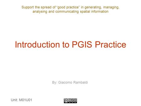 Support the spread of “good practice” in generating, managing, analysing and communicating spatial information Introduction to PGIS Practice By: Giacomo.