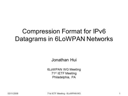 03/11/200871st IETF Meeting - 6LoWPAN WG1 Compression Format for IPv6 Datagrams in 6LoWPAN Networks Jonathan Hui 6LoWPAN WG Meeting 71 st IETF Meeting.