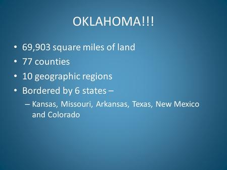OKLAHOMA!!! 69,903 square miles of land 77 counties 10 geographic regions Bordered by 6 states – – Kansas, Missouri, Arkansas, Texas, New Mexico and Colorado.
