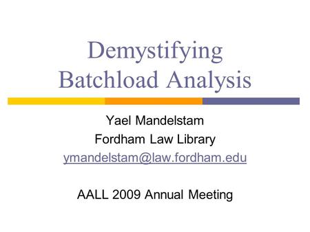 Demystifying Batchload Analysis Yael Mandelstam Fordham Law Library AALL 2009 Annual Meeting.