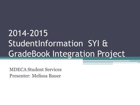 2014-2015 StudentInformation SYI & GradeBook Integration Project MDECA Student Services Presenter: Melissa Bauer.