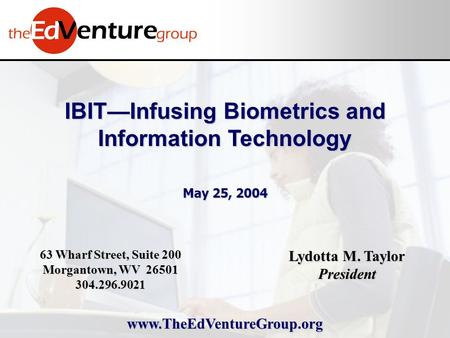 IBIT—Infusing Biometrics and Information Technology May 25, 2004 Lydotta M. Taylor President 63 Wharf Street, Suite 200 Morgantown, WV 26501 304.296.9021.