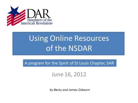 Using Online Resources of the NSDAR June 16, 2012 by Becky and James Osbourn A program for the Spirit of St Louis Chapter, SAR.